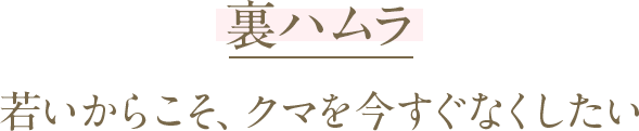 裏ハムラ 若いからこそ、クマを今すぐなくしたい 10代