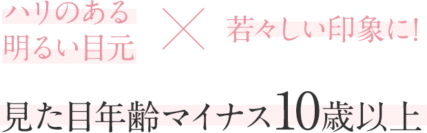 ハリのある明るい目元×若々しい印象に！ 見た目年齢マイナス10歳以上