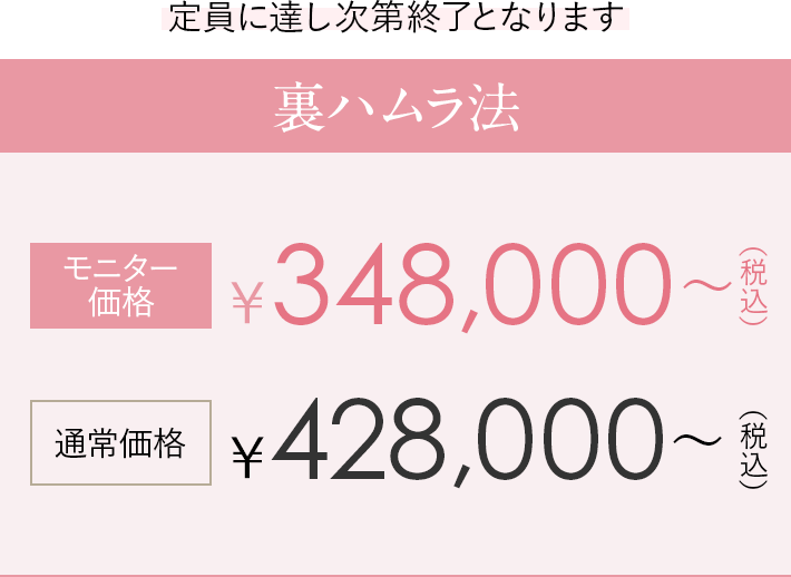 定員に達し次第終了となります 裏ハムラ法 モニター価格 ダブル348,000円〜（税込）通常価格428,000円〜（税込）