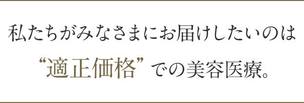 私たちがみなさまにお届けしたいのは“適正価格”での美容医療。